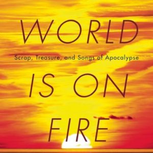 The World Is on Fire: Scrap, Treasure, and Songs of Apocalypse