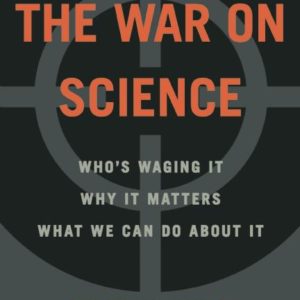 The War on Science: Who's Waging It, Why It Matters, What We Can Do about It